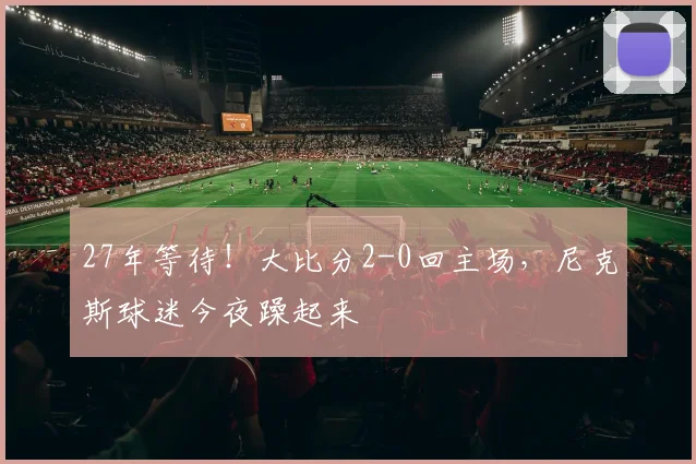 27年等待！大比分2-0回主场，尼克斯球迷今夜躁起来